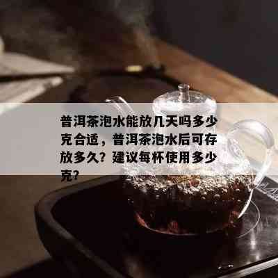 普洱茶泡水能放几天吗多少克合适，普洱茶泡水后可存放多久？建议每杯使用多少克？