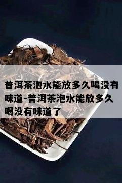 普洱茶泡水能放多久喝没有味道-普洱茶泡水能放多久喝没有味道了