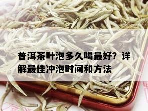 普洱茶叶泡多久喝更好？详解更佳冲泡时间和方法