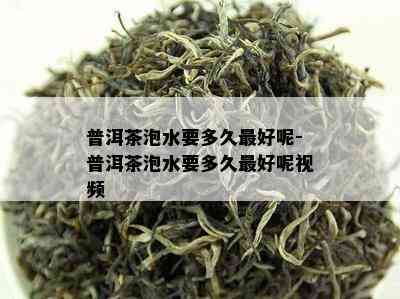 普洱茶泡水要多久更好呢-普洱茶泡水要多久更好呢视频