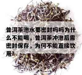 普洱茶泡水要密封吗吗为什么不能喝，普洱茶冲泡后需密封保存，为何不能直接饮用？