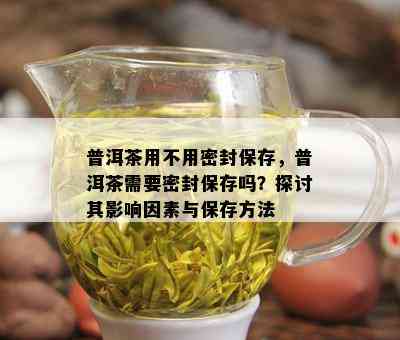 普洱茶用不用密封保存，普洱茶需要密封保存吗？探讨其影响因素与保存方法