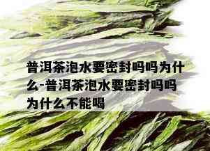 普洱茶泡水要密封吗吗为什么-普洱茶泡水要密封吗吗为什么不能喝