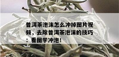 普洱茶泡沫怎么冲掉图片视频，去除普洱茶泡沫的技巧：看图学冲泡！