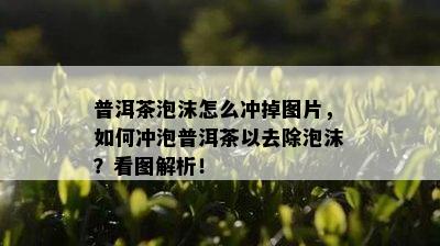 普洱茶泡沫怎么冲掉图片，如何冲泡普洱茶以去除泡沫？看图解析！