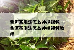 普洱茶泡沫怎么冲掉视频-普洱茶泡沫怎么冲掉视频教程