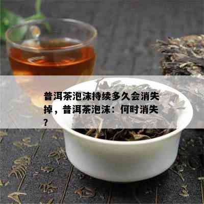 普洱茶泡沫持续多久会消失掉，普洱茶泡沫：何时消失？