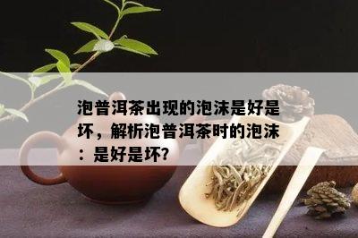 泡普洱茶出现的泡沫是好是坏，解析泡普洱茶时的泡沫：是好是坏？