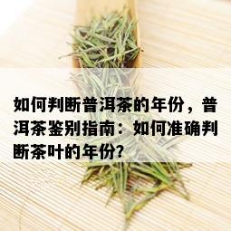 如何判断普洱茶的年份，普洱茶鉴别指南：如何准确判断茶叶的年份？