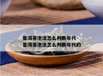 普洱茶泡法怎么判断年代-普洱茶泡法怎么判断年代的