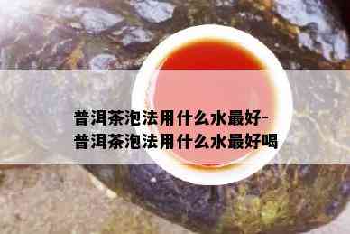 普洱茶泡法用什么水更好-普洱茶泡法用什么水更好喝