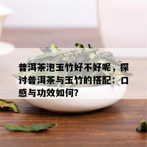 普洱茶泡玉竹好不好呢，探讨普洱茶与玉竹的搭配：口感与功效如何？