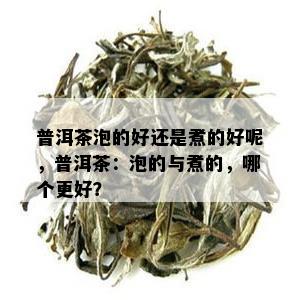 普洱茶泡的好还是煮的好呢，普洱茶：泡的与煮的，哪个更好？