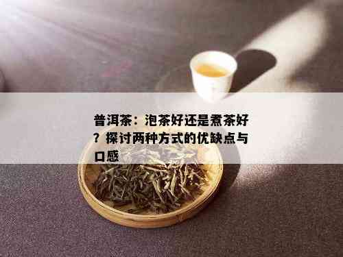 普洱茶：泡茶好还是煮茶好？探讨两种方式的优缺点与口感