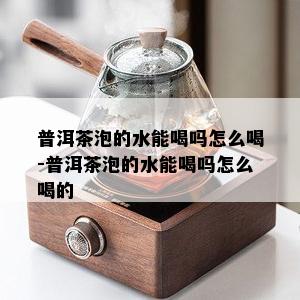 普洱茶泡的水能喝吗怎么喝-普洱茶泡的水能喝吗怎么喝的