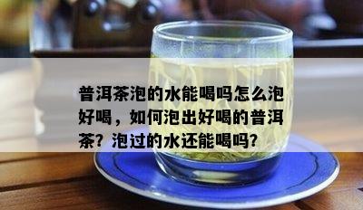 普洱茶泡的水能喝吗怎么泡好喝，如何泡出好喝的普洱茶？泡过的水还能喝吗？