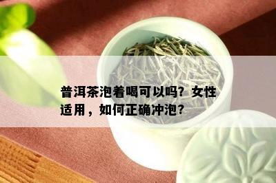 普洱茶泡着喝可以吗？女性适用，如何正确冲泡?