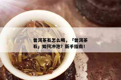 普洱茶石怎么喝，「普洱茶石」如何冲泡？新手指南！