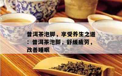 普洱茶泡脚，享受养生之道：普洱茶泡脚，舒缓疲劳，改善睡眠