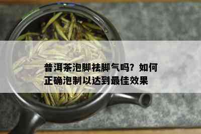 普洱茶泡脚祛脚气吗？如何正确泡制以达到更佳效果