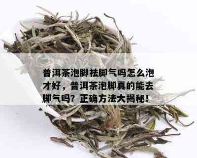 普洱茶泡脚祛脚气吗怎么泡才好，普洱茶泡脚真的能去脚气吗？正确方法大揭秘！