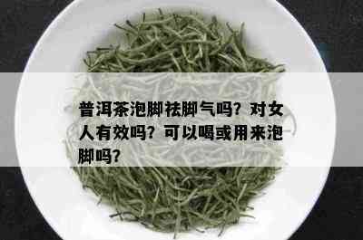 普洱茶泡脚祛脚气吗？对女人有效吗？可以喝或用来泡脚吗？