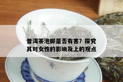 普洱茶泡脚是否有害？探究其对女性的影响及上的观点