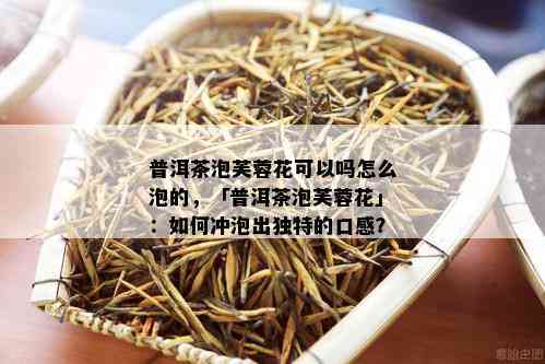 普洱茶泡芙蓉花可以吗怎么泡的，「普洱茶泡芙蓉花」：如何冲泡出独特的口感？