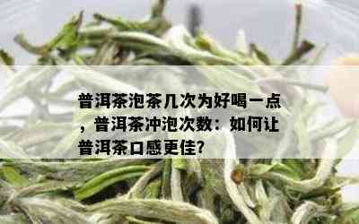 普洱茶泡茶几次为好喝一点，普洱茶冲泡次数：如何让普洱茶口感更佳？