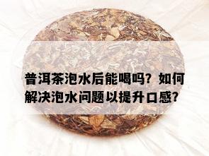 普洱茶泡水后能喝吗？如何解决泡水问题以提升口感？