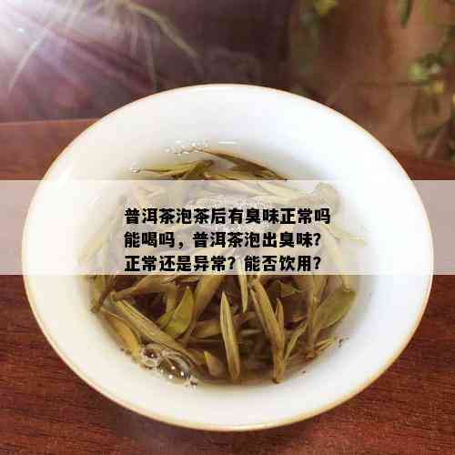 普洱茶泡茶后有臭味正常吗能喝吗，普洱茶泡出臭味？正常还是异常？能否饮用？