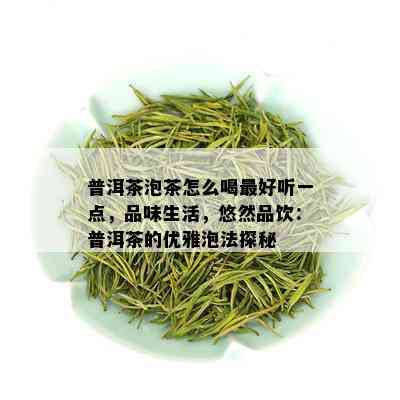 普洱茶泡茶怎么喝更好听一点，品味生活，悠然品饮：普洱茶的优雅泡法探秘