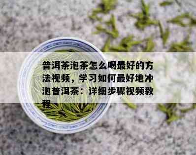 普洱茶泡茶怎么喝更好的方法视频，学习如何更好地冲泡普洱茶：详细步骤视频教程