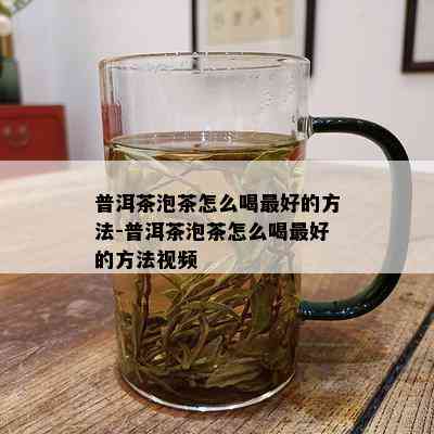 普洱茶泡茶怎么喝更好的方法-普洱茶泡茶怎么喝更好的方法视频