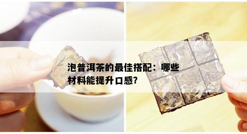 泡普洱茶的更佳搭配：哪些材料能提升口感？