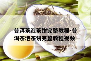 普洱茶泡茶饼完整教程-普洱茶泡茶饼完整教程视频