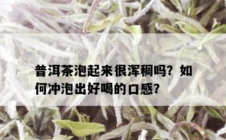 普洱茶泡起来很浑稠吗？如何冲泡出好喝的口感？