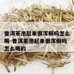 普洱茶泡起来很浑稠吗怎么喝-普洱茶泡起来很浑稠吗怎么喝的