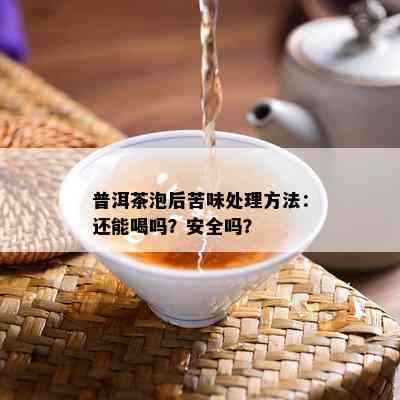 普洱茶泡后苦味处理方法：还能喝吗？安全吗？