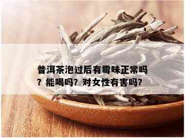 普洱茶泡过后有霉味正常吗？能喝吗？对女性有害吗？