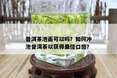 普洱茶泡面可以吗？如何冲泡普洱茶以获得更佳口感？