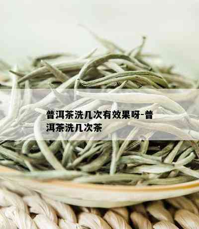 普洱茶洗几次有效果呀-普洱茶洗几次茶