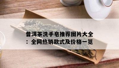 普洱茶洗手皂推荐图片大全：全网热销款式及价格一览