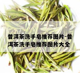 普洱茶洗手皂推荐图片-普洱茶洗手皂推荐图片大全