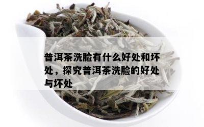 普洱茶洗脸有什么好处和坏处，探究普洱茶洗脸的好处与坏处