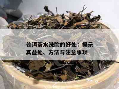 普洱茶水洗脸的好处：揭示其益处、方法与注意事项