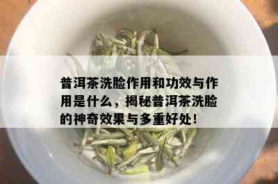 普洱茶洗脸作用和功效与作用是什么，揭秘普洱茶洗脸的神奇效果与多重好处！