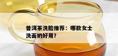 普洱茶洗脸推荐：哪款女士洗面奶好用？