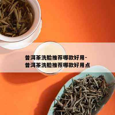 普洱茶洗脸推荐哪款好用-普洱茶洗脸推荐哪款好用点