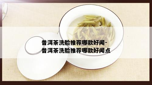 普洱茶洗脸推荐哪款好闻-普洱茶洗脸推荐哪款好闻点